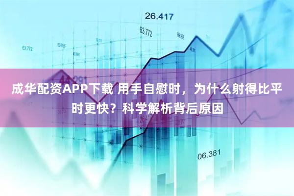 成华配资APP下载 用手自慰时，为什么射得比平时更快？科学解析背后原因