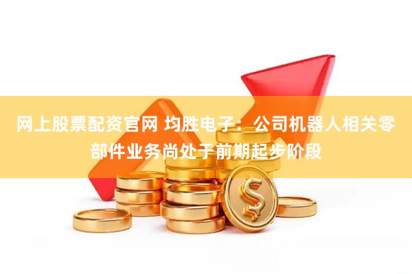 网上股票配资官网 均胜电子：公司机器人相关零部件业务尚处于前期起步阶段