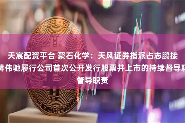 天宸配资平台 聚石化学：天风证券指派占志鹏接替蒋伟驰履行公司首次公开发行股票并上市的持续督导职责