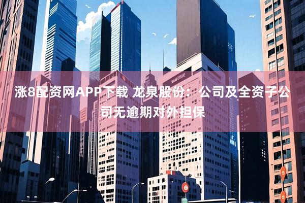 涨8配资网APP下载 龙泉股份：公司及全资子公司无逾期对外担保