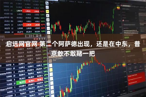 启远网官网 第二个阿萨德出现，还是在中东，普京敢不敢赌一把
