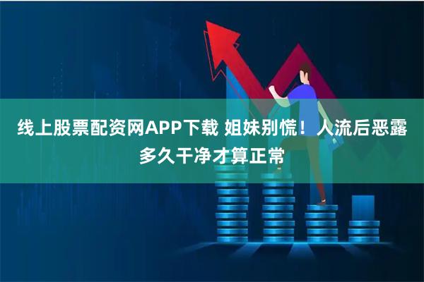 线上股票配资网APP下载 姐妹别慌！人流后恶露多久干净才算正常