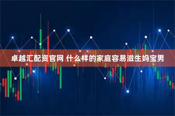 卓越汇配资官网 什么样的家庭容易滋生妈宝男