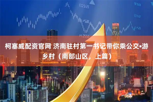 柯塞威配资官网 济南驻村第一书记带你乘公交•游乡村（南部山区，上篇）