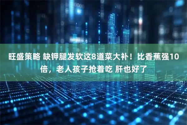 旺盛策略 缺钾腿发软这8道菜大补！比香蕉强10倍，老人孩子抢着吃 肝也好了