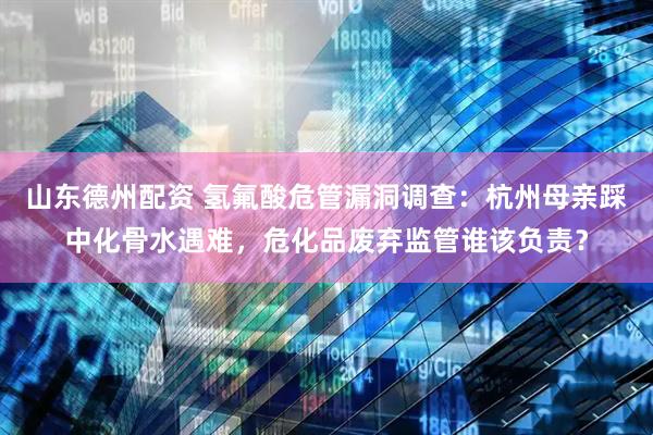 山东德州配资 氢氟酸危管漏洞调查：杭州母亲踩中化骨水遇难，危化品废弃监管谁该负责？