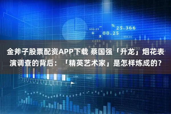 金斧子股票配资APP下载 蔡国强「升龙」烟花表演调查的背后：「精英艺术家」是怎样炼成的？