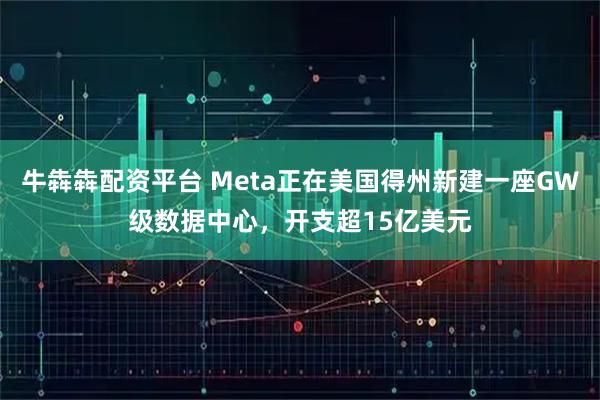 牛犇犇配资平台 Meta正在美国得州新建一座GW级数据中心，开支超15亿美元