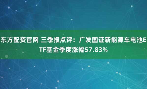 东方配资官网 三季报点评：广发国证新能源车电池ETF基金季度涨幅57.83%