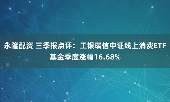 永隆配资 三季报点评：工银瑞信中证线上消费ETF基金季度涨幅16.68%
