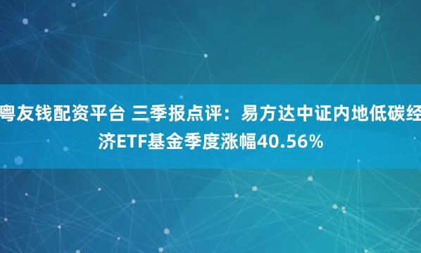 粤友钱配资平台 三季报点评：易方达中证内地低碳经济ETF基金季度涨幅40.56%