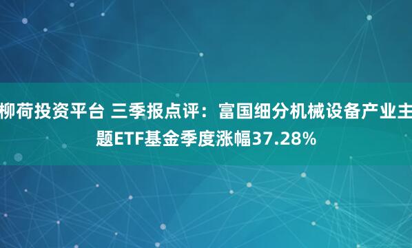 柳荷投资平台 三季报点评：富国细分机械设备产业主题ETF基金季度涨幅37.28%