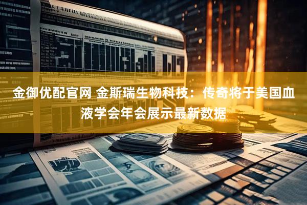 金御优配官网 金斯瑞生物科技：传奇将于美国血液学会年会展示最新数据