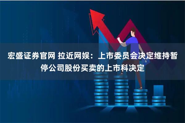 宏盛证券官网 拉近网娱：上市委员会决定维持暂停公司股份买卖的上市科决定