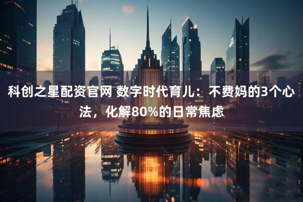 科创之星配资官网 数字时代育儿：不费妈的3个心法，化解80%的日常焦虑