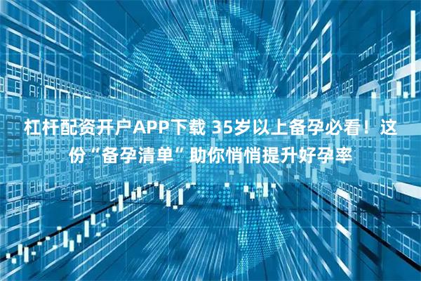 杠杆配资开户APP下载 35岁以上备孕必看！这份“备孕清单”助你悄悄提升好孕率