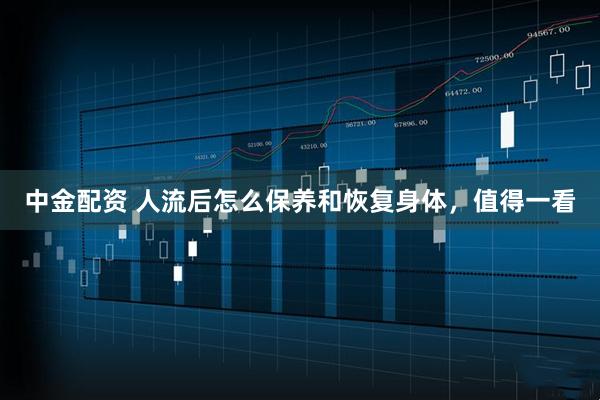 中金配资 人流后怎么保养和恢复身体，值得一看