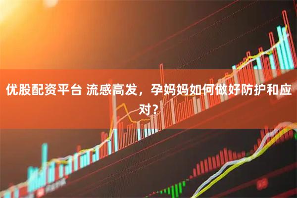 优股配资平台 流感高发，孕妈妈如何做好防护和应对？