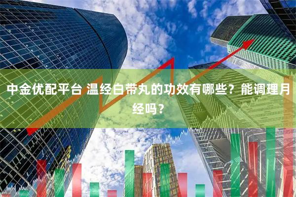 中金优配平台 温经白带丸的功效有哪些？能调理月经吗？