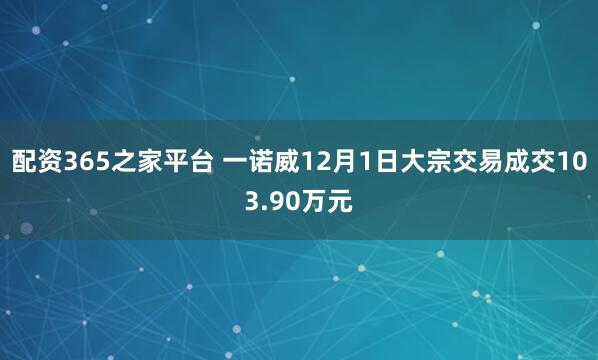 配资365之家平台 一诺威12月1日大宗交易成交103.90万元