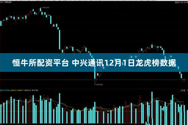恒牛所配资平台 中兴通讯12月1日龙虎榜数据