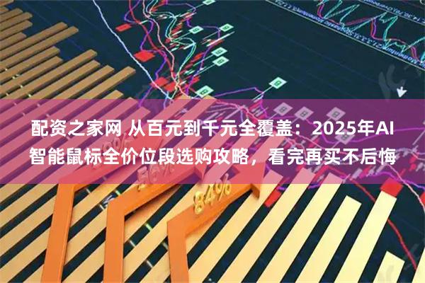 配资之家网 从百元到千元全覆盖：2025年AI智能鼠标全价位段选购攻略，看完再买不后悔