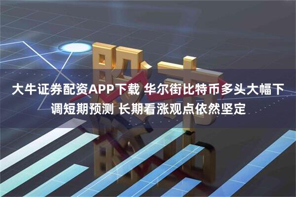 大牛证券配资APP下载 华尔街比特币多头大幅下调短期预测 长期看涨观点依然坚定