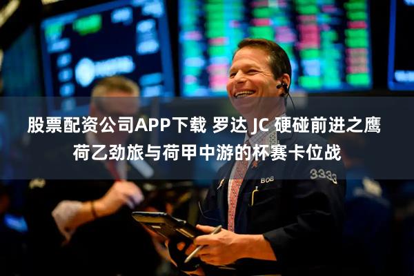股票配资公司APP下载 罗达 JC 硬碰前进之鹰 荷乙劲旅与荷甲中游的杯赛卡位战