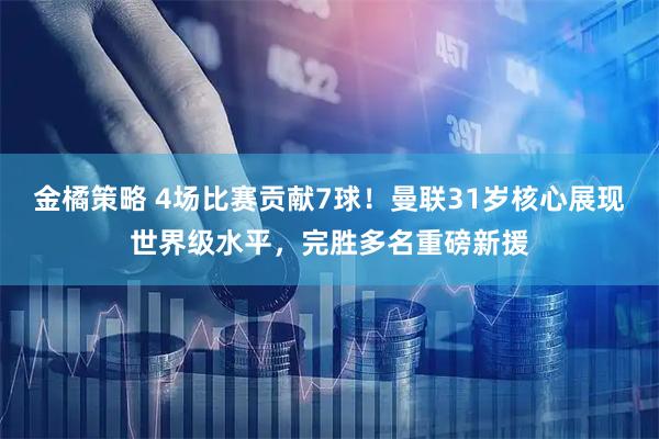 金橘策略 4场比赛贡献7球！曼联31岁核心展现世界级水平，完胜多名重磅新援