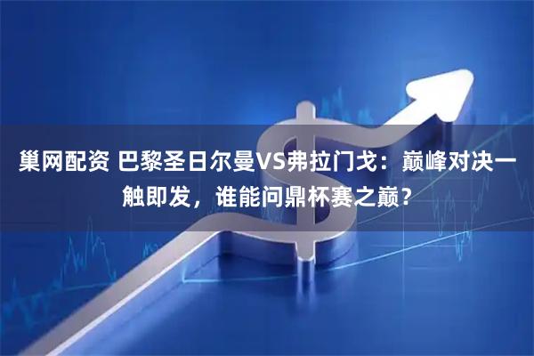 巢网配资 巴黎圣日尔曼VS弗拉门戈：巅峰对决一触即发，谁能问鼎杯赛之巅？