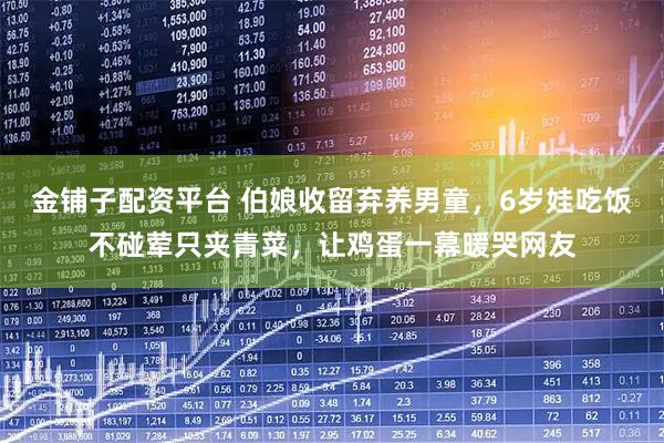 金铺子配资平台 伯娘收留弃养男童，6岁娃吃饭不碰荤只夹青菜，让鸡蛋一幕暖哭网友