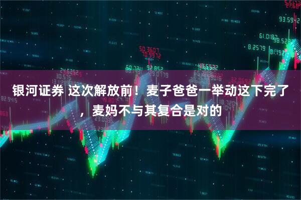 银河证券 这次解放前！麦子爸爸一举动这下完了，麦妈不与其复合是对的