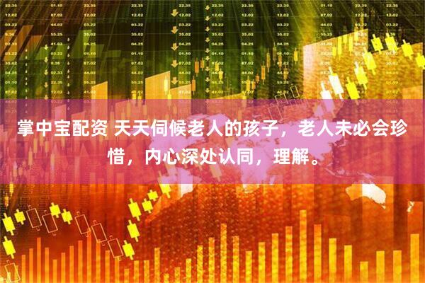 掌中宝配资 天天伺候老人的孩子，老人未必会珍惜，内心深处认同，理解。