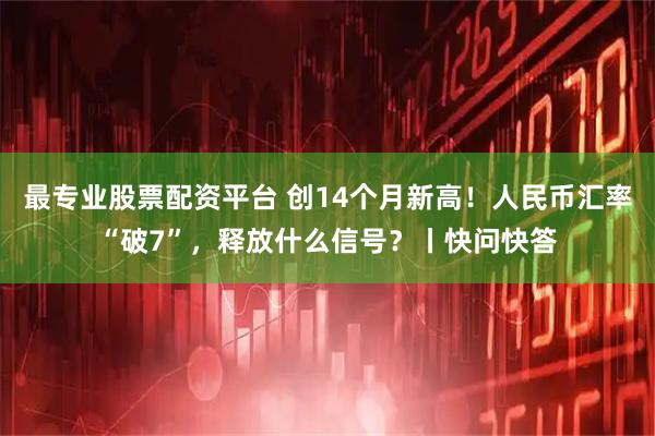 最专业股票配资平台 创14个月新高！人民币汇率“破7”，释放什么信号？丨快问快答