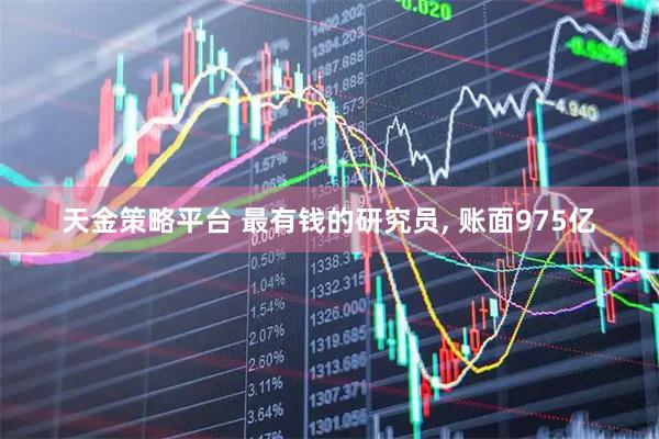 天金策略平台 最有钱的研究员, 账面975亿
