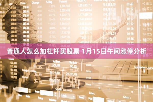 普通人怎么加杠杆买股票 1月15日午间涨停分析