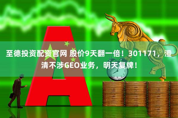 至德投资配资官网 股价9天翻一倍！301171，澄清不涉GEO业务，明天复牌！