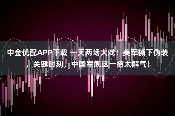 中金优配APP下载 一天两场大戏！美军撕下伪装，关键时刻，中国军舰这一招太解气！