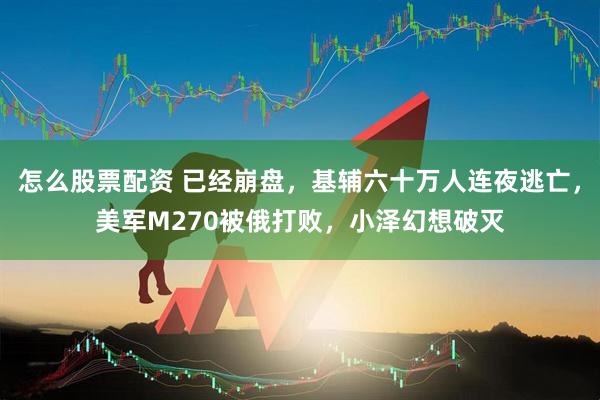 怎么股票配资 已经崩盘，基辅六十万人连夜逃亡，美军M270被俄打败，小泽幻想破灭