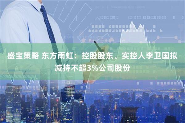 盛宝策略 东方雨虹：控股股东、实控人李卫国拟减持不超3%公司股份
