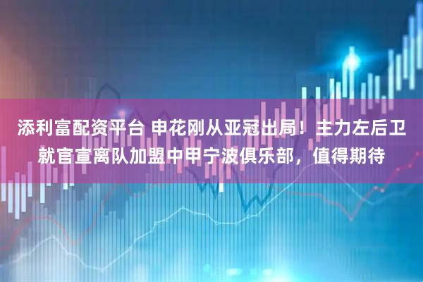 添利富配资平台 申花刚从亚冠出局！主力左后卫就官宣离队加盟中甲宁波俱乐部，值得期待