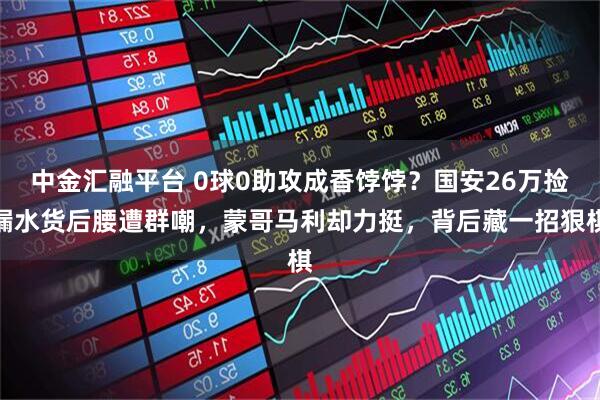 中金汇融平台 0球0助攻成香饽饽？国安26万捡漏水货后腰遭群嘲，蒙哥马利却力挺，背后藏一招狠棋