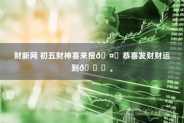 财新网 初五财神喜来报🤑恭喜发财财运到🀄。