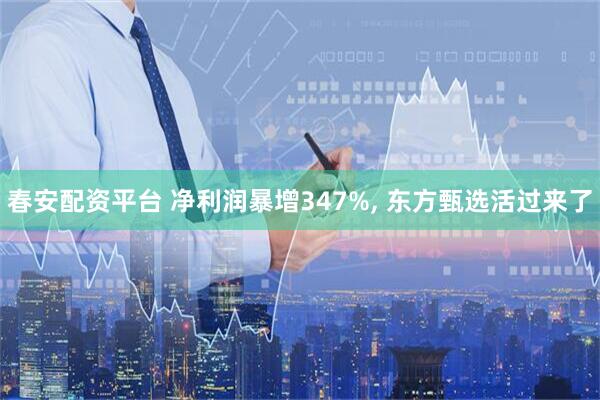 春安配资平台 净利润暴增347%, 东方甄选活过来了