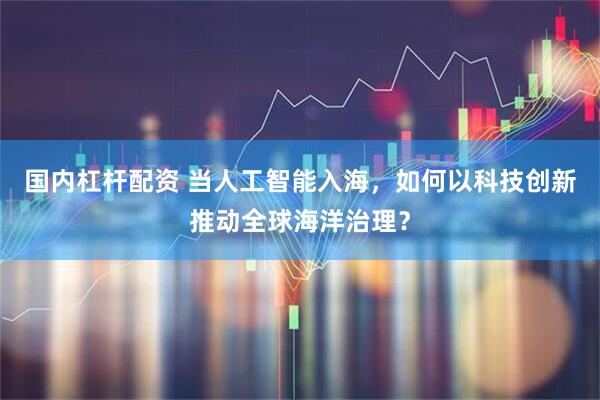 国内杠杆配资 当人工智能入海，如何以科技创新推动全球海洋治理？