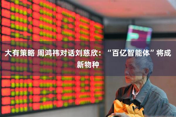 大有策略 周鸿祎对话刘慈欣：“百亿智能体”将成新物种