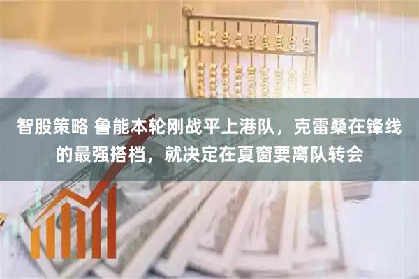 智股策略 鲁能本轮刚战平上港队，克雷桑在锋线的最强搭档，就决定在夏窗要离队转会